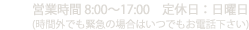 営業時間8:00～17:00　定休日：日曜日 （時間外でも緊急の場合はいつでも電話下さい）