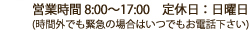 営業時間8:00～17:00　定休日：日曜日 （時間外でも緊急の場合はいつでも電話下さい）